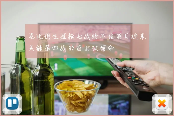 恩比德生涯抢七战绩不佳明日迎来关键第四战能否打破宿命