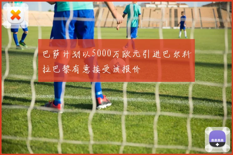 巴萨计划以5000万欧元引进巴尔科拉巴黎有意接受该报价