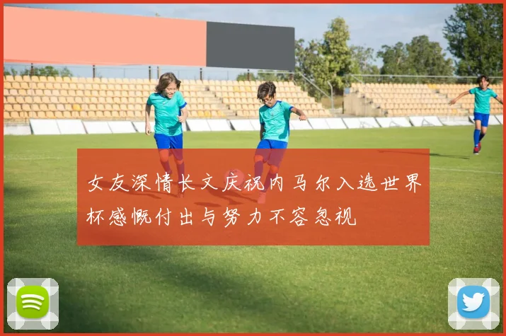 女友深情长文庆祝内马尔入选世界杯感慨付出与努力不容忽视