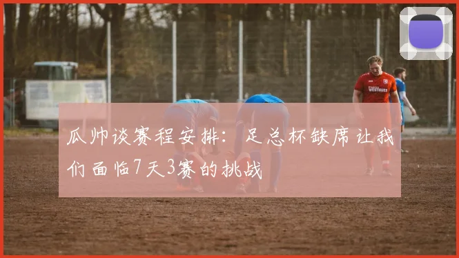 瓜帅谈赛程安排：足总杯缺席让我们面临7天3赛的挑战