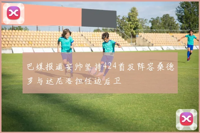 巴媒报道安帅坚持424首发阵容桑德罗与达尼洛担任边后卫
