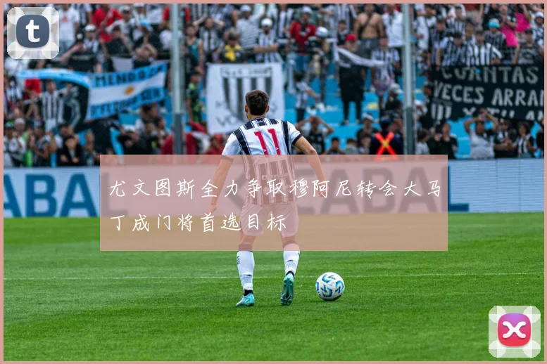 尤文图斯全力争取穆阿尼转会大马丁成门将首选目标