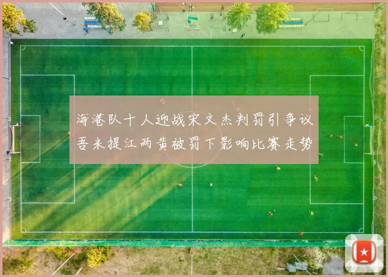 海港队十人迎战宋文杰判罚引争议吾米提江两黄被罚下影响比赛走势