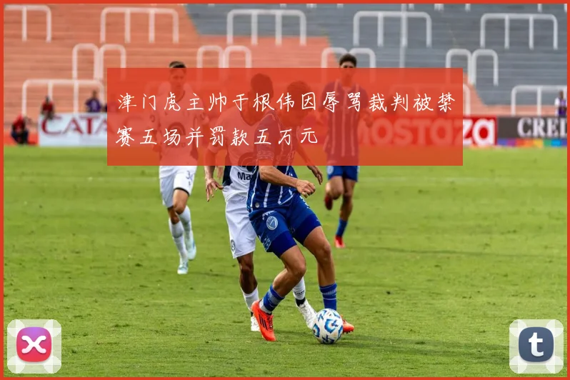 津门虎主帅于根伟因辱骂裁判被禁赛五场并罚款五万元