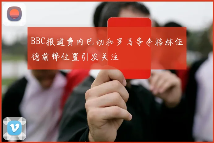 BBC报道费内巴切和罗马争夺格林伍德前锋位置引发关注