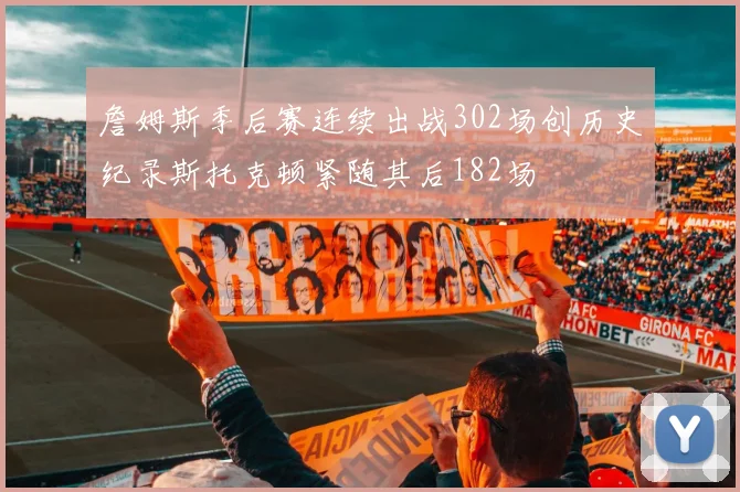 詹姆斯季后赛连续出战302场创历史纪录斯托克顿紧随其后182场