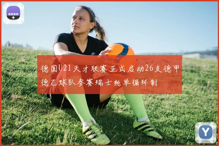德国U21天才联赛正式启动26支德甲德乙球队参赛瑞士轮单循环制