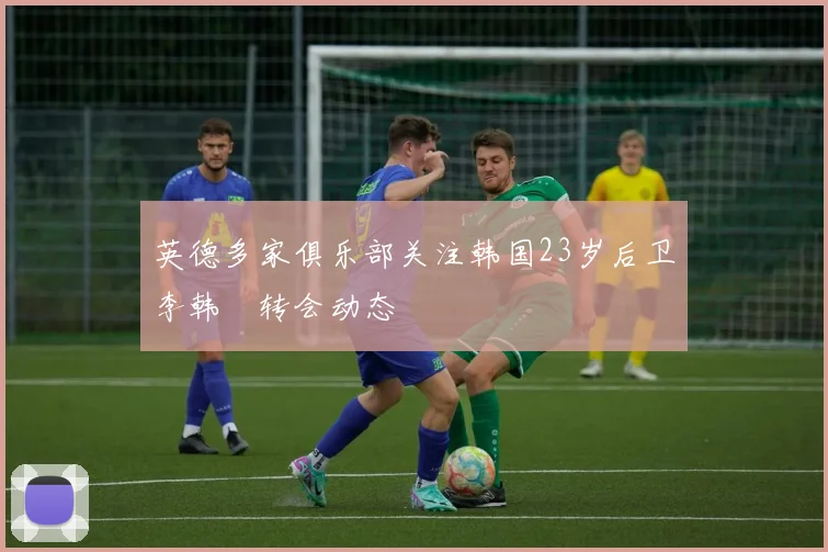 英德多家俱乐部关注韩国23岁后卫李韩汎转会动态