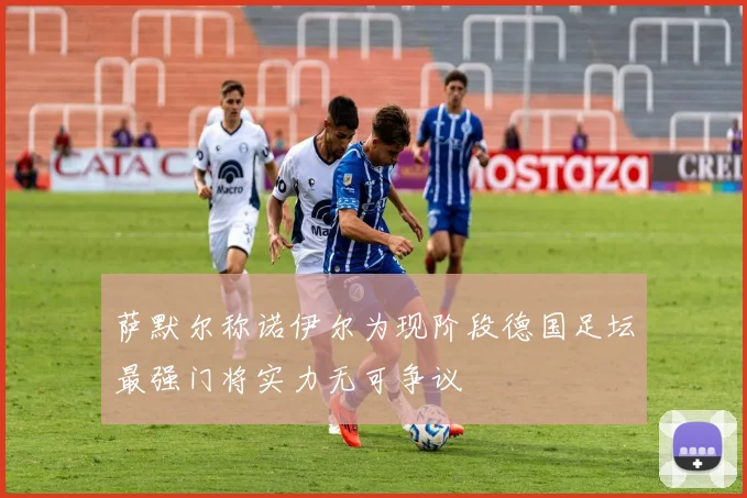 萨默尔称诺伊尔为现阶段德国足坛最强门将实力无可争议